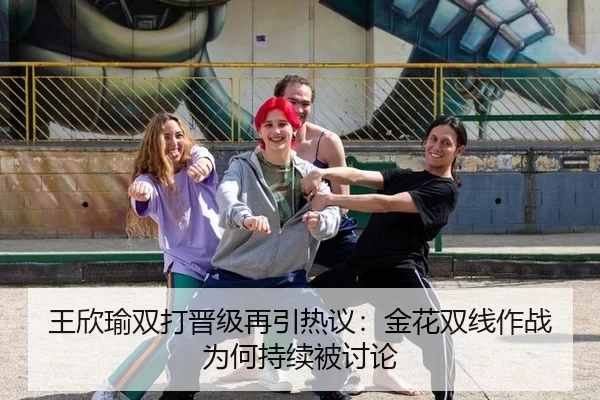 王欣瑜双打晋级再引热议：金花双线作战为何持续被讨论