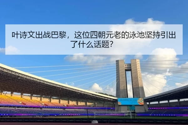 叶诗文出战巴黎，这位四朝元老的泳池坚持引出了什么话题？